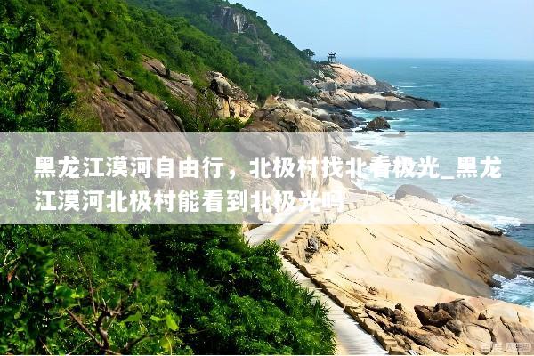 黑龙江漠河自由行，北极村找北看极光_黑龙江漠河北极村能看到北极光吗