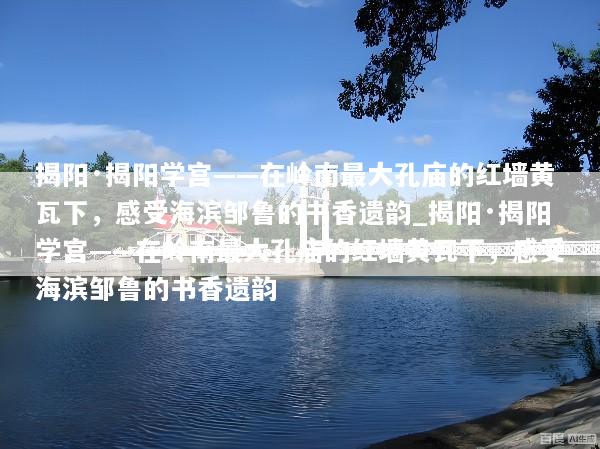 揭阳·揭阳学宫——在岭南最大孔庙的红墙黄瓦下，感受海滨邹鲁的书香遗韵_揭阳·揭阳学宫——在岭南最大孔庙的红墙黄瓦下，感受海滨邹鲁的书香遗韵