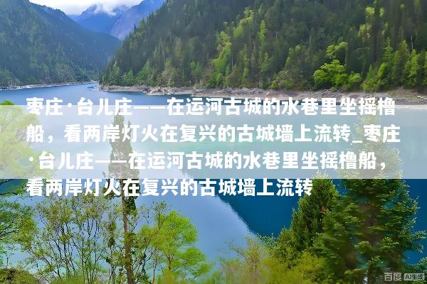 枣庄·台儿庄——在运河古城的水巷里坐摇橹船，看两岸灯火在复兴的古城墙上流转_枣庄·台儿庄——在运河古城的水巷里坐摇橹船，看两岸灯火在复兴的古城墙上流转