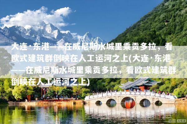 大连·东港——在威尼斯水城里乘贡多拉，看欧式建筑群倒映在人工运河之上(大连·东港——在威尼斯水城里乘贡多拉，看欧式建筑群倒映在人工运河之上)