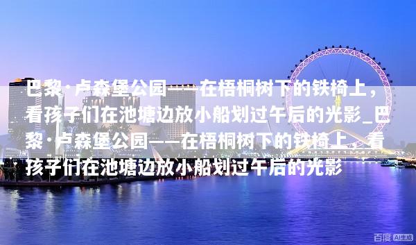 巴黎·卢森堡公园——在梧桐树下的铁椅上，看孩子们在池塘边放小船划过午后的光影_巴黎·卢森堡公园——在梧桐树下的铁椅上，看孩子们在池塘边放小船划过午后的光影