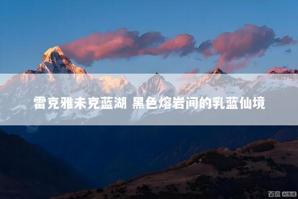 雷克雅未克蓝湖 黑色熔岩间的乳蓝仙境