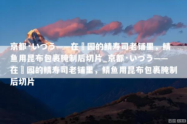 京都·いづう——在祇园的鲭寿司老铺里，鲭鱼用昆布包裹腌制后切片_京都·いづう——在祇园的鲭寿司老铺里，鲭鱼用昆布包裹腌制后切片
