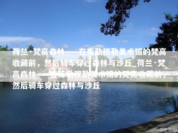 荷兰·梵高森林——在库勒穆勒美术馆的梵高收藏前，然后骑车穿过森林与沙丘_荷兰·梵高森林——在库勒穆勒美术馆的梵高收藏前，然后骑车穿过森林与沙丘