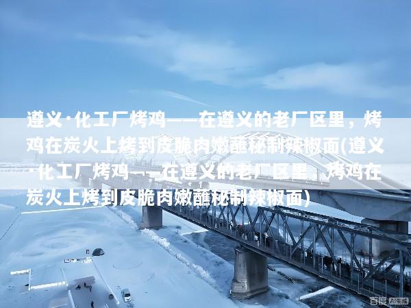 遵义·化工厂烤鸡——在遵义的老厂区里，烤鸡在炭火上烤到皮脆肉嫩蘸秘制辣椒面(遵义·化工厂烤鸡——在遵义的老厂区里，烤鸡在炭火上烤到皮脆肉嫩蘸秘制辣椒面)