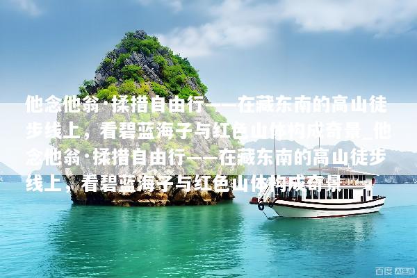 他念他翁·揉措自由行——在藏东南的高山徒步线上，看碧蓝海子与红色山体构成奇景_他念他翁·揉措自由行——在藏东南的高山徒步线上，看碧蓝海子与红色山体构成奇景
