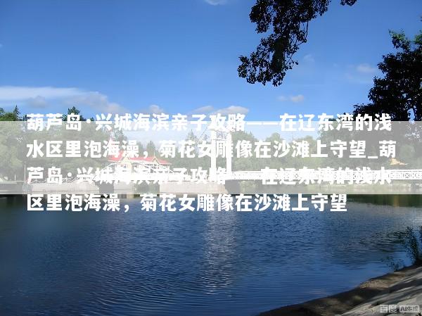 葫芦岛·兴城海滨亲子攻略——在辽东湾的浅水区里泡海澡，菊花女雕像在沙滩上守望_葫芦岛·兴城海滨亲子攻略——在辽东湾的浅水区里泡海澡，菊花女雕像在沙滩上守望
