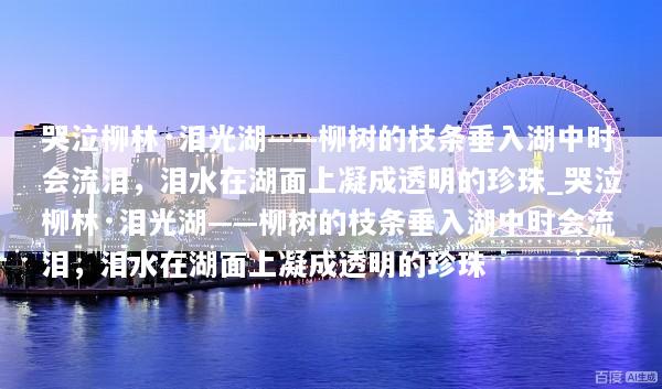 哭泣柳林·泪光湖——柳树的枝条垂入湖中时会流泪，泪水在湖面上凝成透明的珍珠_哭泣柳林·泪光湖——柳树的枝条垂入湖中时会流泪，泪水在湖面上凝成透明的珍珠