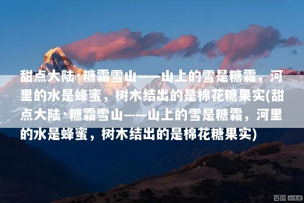 甜点大陆·糖霜雪山——山上的雪是糖霜，河里的水是蜂蜜，树木结出的是棉花糖果实(甜点大陆·糖霜雪山——山上的雪是糖霜，河里的水是蜂蜜，树木结出的是棉花糖果实)