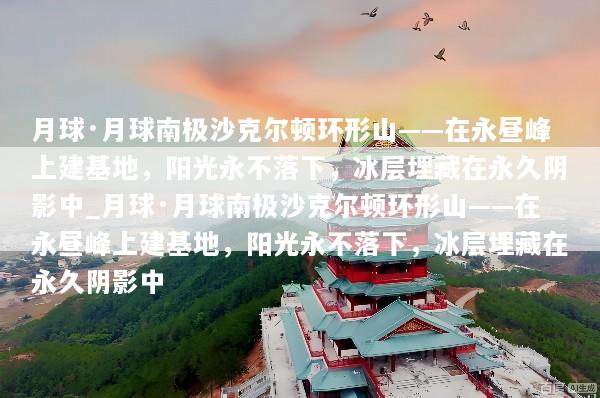 月球·月球南极沙克尔顿环形山——在永昼峰上建基地，阳光永不落下，冰层埋藏在永久阴影中_月球·月球南极沙克尔顿环形山——在永昼峰上建基地，阳光永不落下，冰层埋藏在永久阴影中
