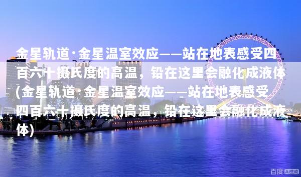 金星轨道·金星温室效应——站在地表感受四百六十摄氏度的高温，铅在这里会融化成液体(金星轨道·金星温室效应——站在地表感受四百六十摄氏度的高温，铅在这里会融化成液体)