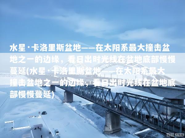 水星·卡洛里斯盆地——在太阳系最大撞击盆地之一的边缘，看日出时光线在盆地底部慢慢蔓延(水星·卡洛里斯盆地——在太阳系最大撞击盆地之一的边缘，看日出时光线在盆地底部慢慢蔓延)