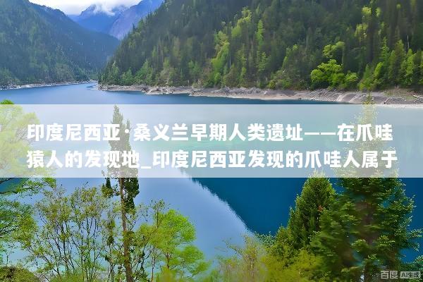 印度尼西亚·桑义兰早期人类遗址——在爪哇猿人的发现地_印度尼西亚发现的爪哇人属于