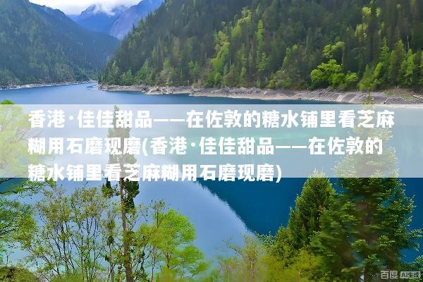 香港·佳佳甜品——在佐敦的糖水铺里看芝麻糊用石磨现磨(香港·佳佳甜品——在佐敦的糖水铺里看芝麻糊用石磨现磨)