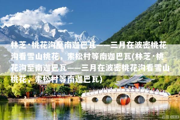 林芝·桃花沟至南迦巴瓦——三月在波密桃花沟看雪山桃花，索松村等南迦巴瓦(林芝·桃花沟至南迦巴瓦——三月在波密桃花沟看雪山桃花，索松村等南迦巴瓦)