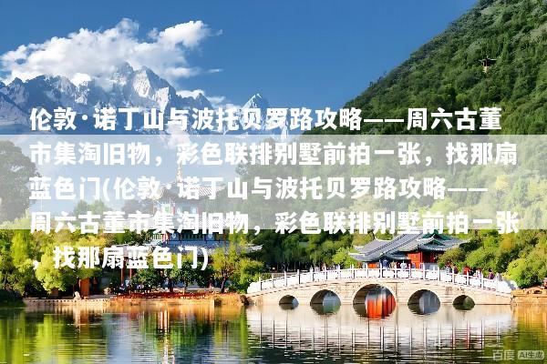 伦敦·诺丁山与波托贝罗路攻略——周六古董市集淘旧物，彩色联排别墅前拍一张，找那扇蓝色门(伦敦·诺丁山与波托贝罗路攻略——周六古董市集淘旧物，彩色联排别墅前拍一张，找那扇蓝色门)