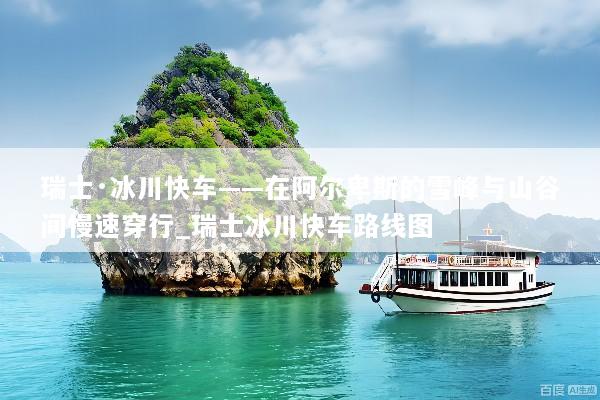 瑞士·冰川快车——在阿尔卑斯的雪峰与山谷间慢速穿行_瑞士冰川快车路线图