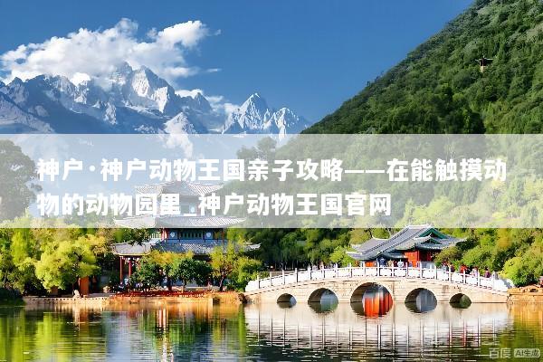 神户·神户动物王国亲子攻略——在能触摸动物的动物园里_神户动物王国官网