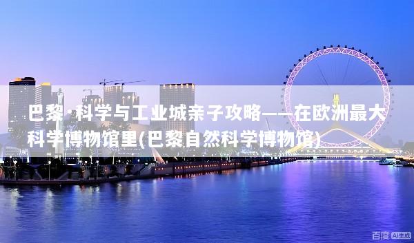 巴黎·科学与工业城亲子攻略——在欧洲最大科学博物馆里(巴黎自然科学博物馆)