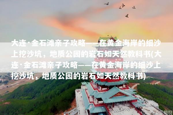 大连·金石滩亲子攻略——在黄金海岸的细沙上挖沙坑，地质公园的岩石如天然教科书(大连·金石滩亲子攻略——在黄金海岸的细沙上挖沙坑，地质公园的岩石如天然教科书)