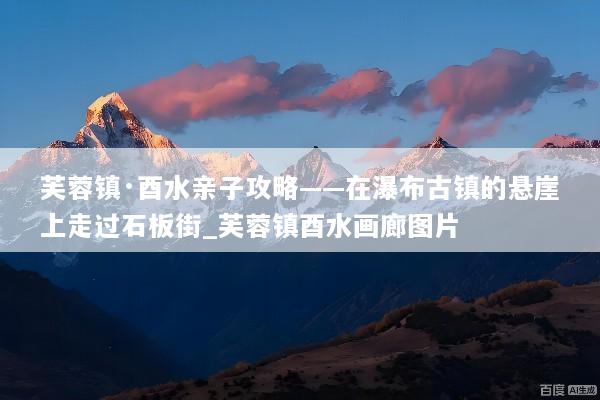 芙蓉镇·酉水亲子攻略——在瀑布古镇的悬崖上走过石板街_芙蓉镇酉水画廊图片