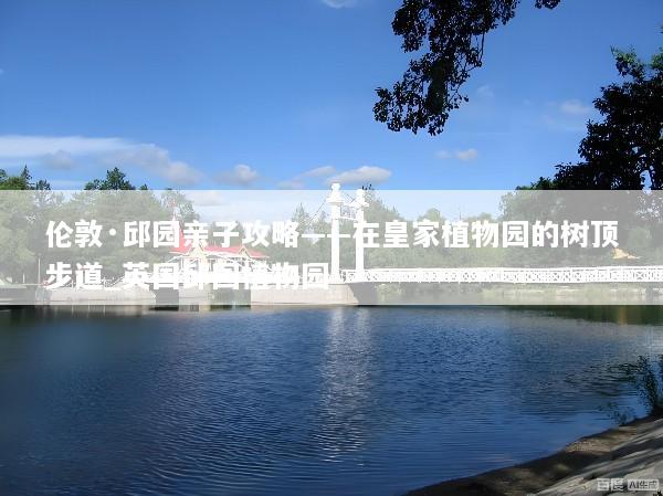 伦敦·邱园亲子攻略——在皇家植物园的树顶步道_英国邱园植物园