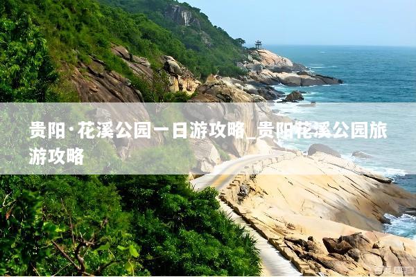 贵阳·花溪公园一日游攻略_贵阳花溪公园旅游攻略