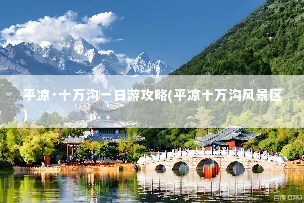 平凉·十万沟一日游攻略(平凉十万沟风景区)