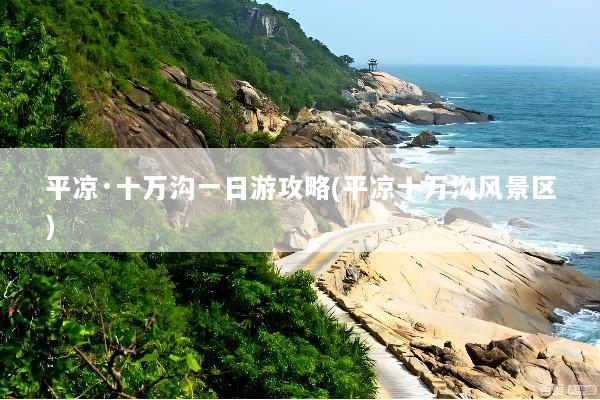平凉·十万沟一日游攻略(平凉十万沟风景区)