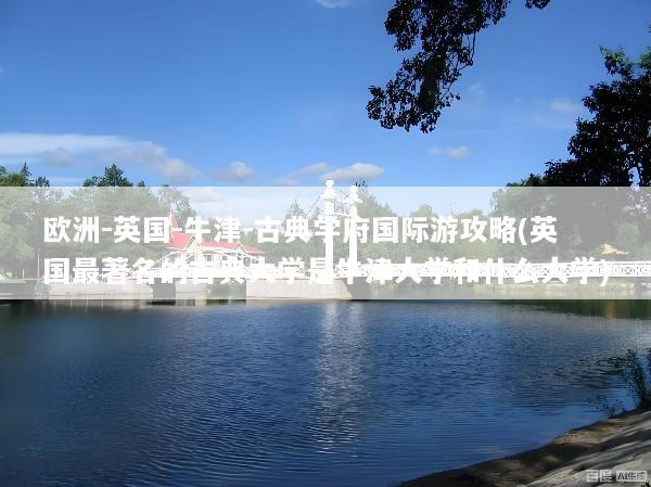 欧洲-英国-牛津-古典学府国际游攻略(英国最著名的古典大学是牛津大学和什么大学)