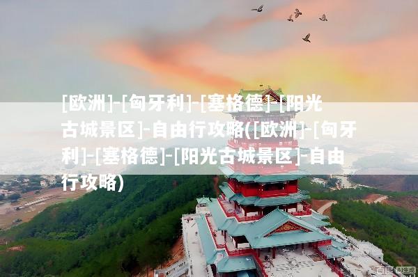 [欧洲]-[匈牙利]-[塞格德]-[阳光古城景区]-自由行攻略([欧洲]-[匈牙利]-[塞格德]-[阳光古城景区]-自由行攻略)