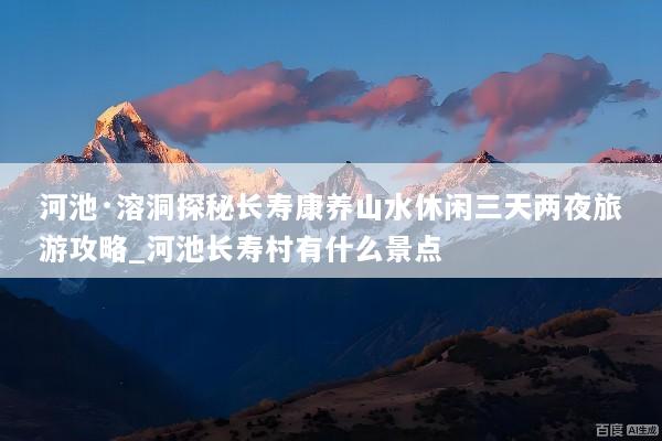 河池·溶洞探秘长寿康养山水休闲三天两夜旅游攻略_河池长寿村有什么景点
