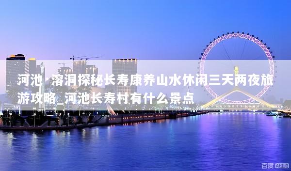 河池·溶洞探秘长寿康养山水休闲三天两夜旅游攻略_河池长寿村有什么景点