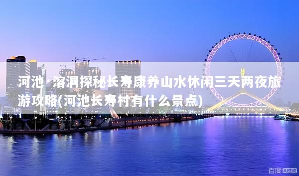 河池·溶洞探秘长寿康养山水休闲三天两夜旅游攻略(河池长寿村有什么景点)