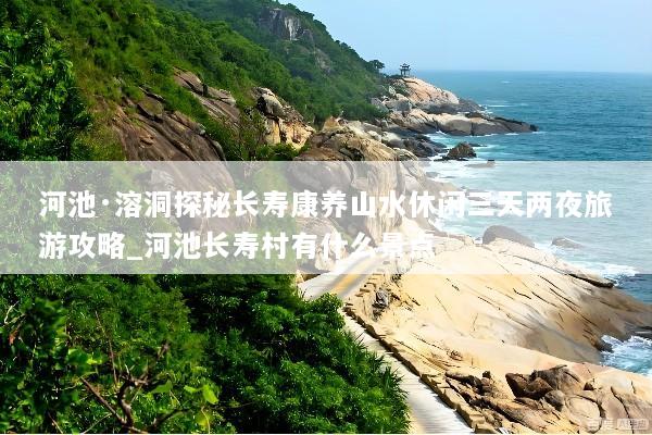 河池·溶洞探秘长寿康养山水休闲三天两夜旅游攻略_河池长寿村有什么景点