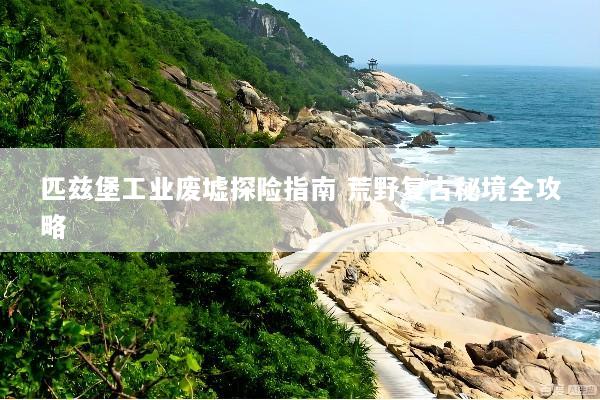 匹兹堡工业废墟探险指南 荒野复古秘境全攻略