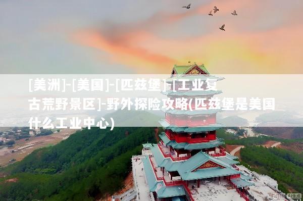 [美洲]-[美国]-[匹兹堡]-[工业复古荒野景区]-野外探险攻略(匹兹堡是美国什么工业中心)