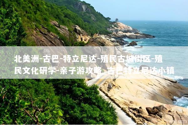 北美洲-古巴-特立尼达-殖民古城街区-殖民文化研学-亲子游攻略_古巴特立尼达小镇