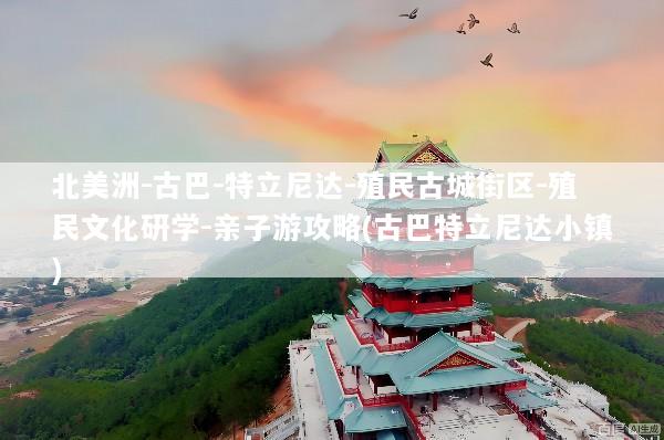 北美洲-古巴-特立尼达-殖民古城街区-殖民文化研学-亲子游攻略(古巴特立尼达小镇)
